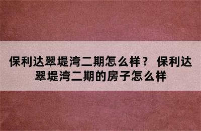 保利达翠堤湾二期怎么样？ 保利达翠堤湾二期的房子怎么样